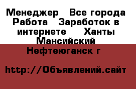 Менеджер - Все города Работа » Заработок в интернете   . Ханты-Мансийский,Нефтеюганск г.